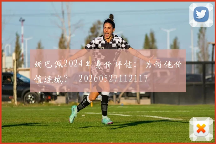 姆巴佩2024年身价评估:为何他价值连城?_20260527112117