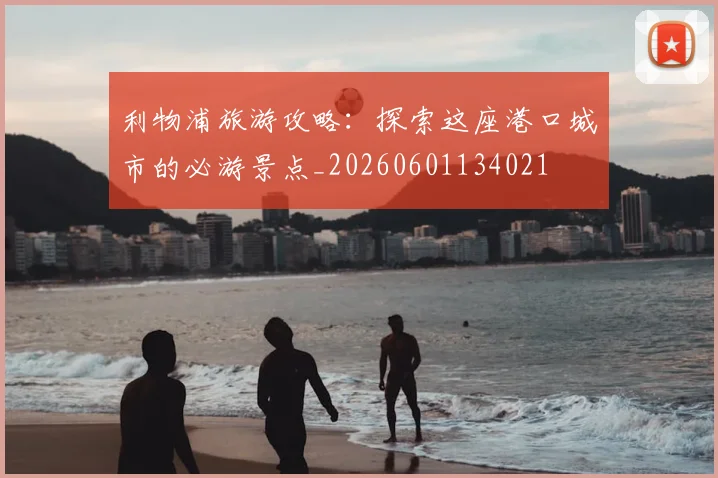 利物浦旅游攻略:探索这座港口城市的必游景点_20260601134021