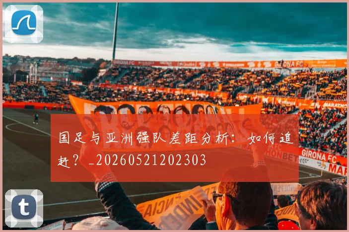 国足与亚洲强队差距分析:如何追赶?_20260521202303