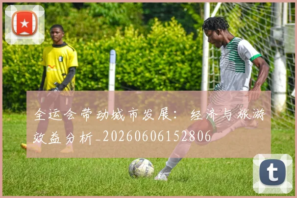 全运会带动城市发展:经济与旅游效益分析_20260606152806