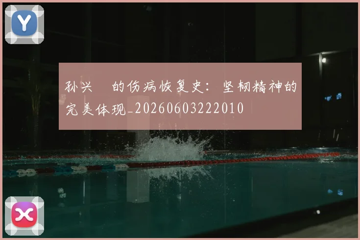 孙兴慜的伤病恢复史:坚韧精神的完美体现_20260603222010