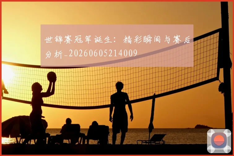 世锦赛冠军诞生:精彩瞬间与赛后分析_20260605214009