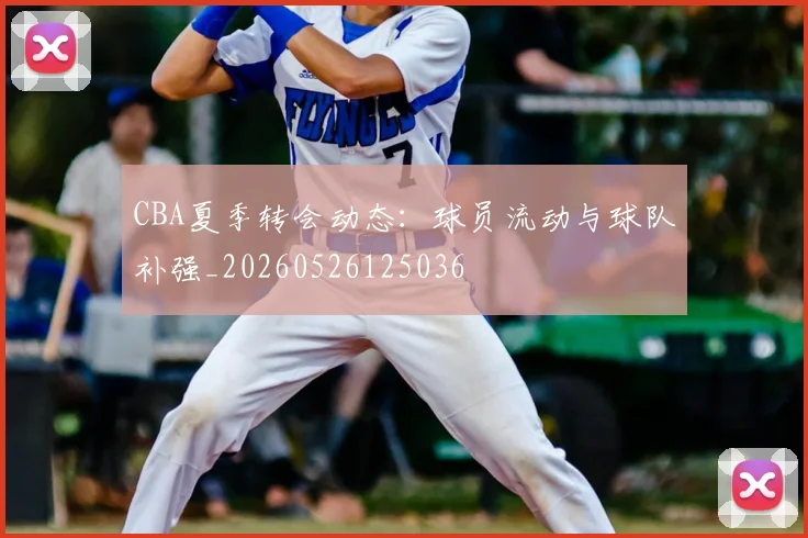 CBA夏季转会动态:球员流动与球队补强_20260526125036