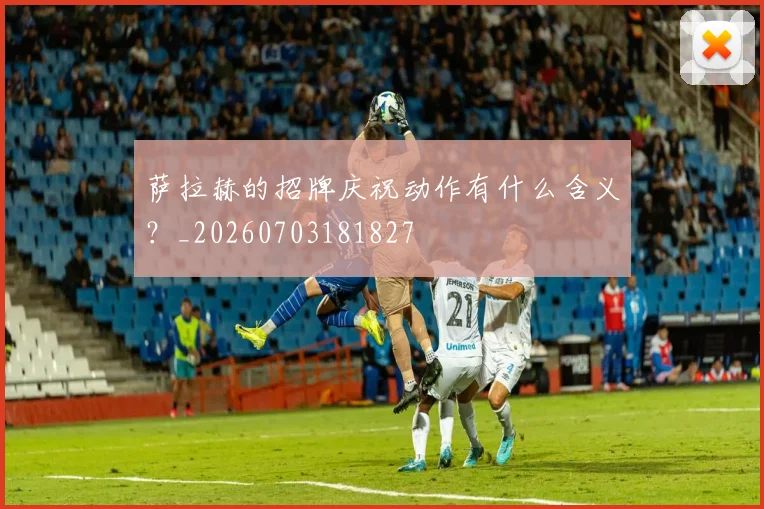 萨拉赫的招牌庆祝动作有什么含义?_20260703181827