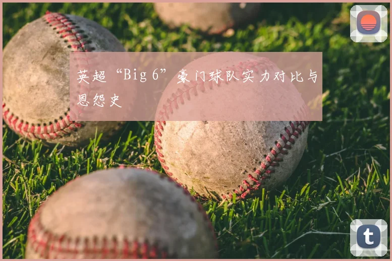 英超“Big 6”豪门球队实力对比与恩怨史