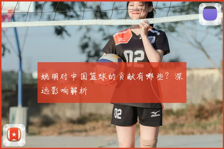 姚明对中国篮球的贡献有哪些?深远影响解析