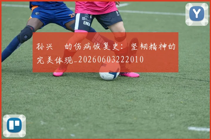 孙兴慜的伤病恢复史:坚韧精神的完美体现_20260603222010