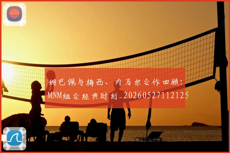 姆巴佩与梅西、内马尔合作回顾:MNM组合经典时刻_20260527112125