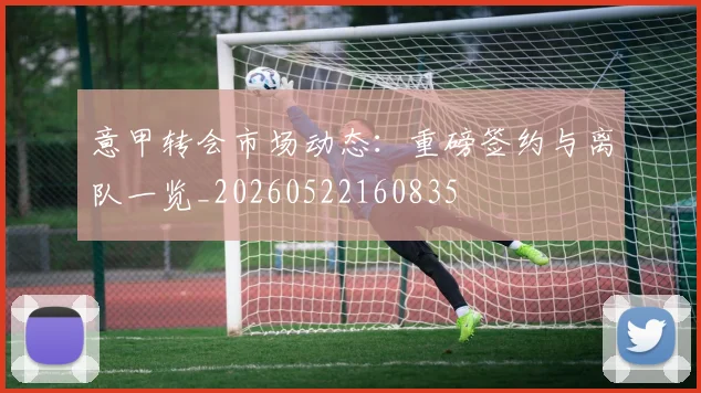 意甲转会市场动态:重磅签约与离队一览_20260522160835