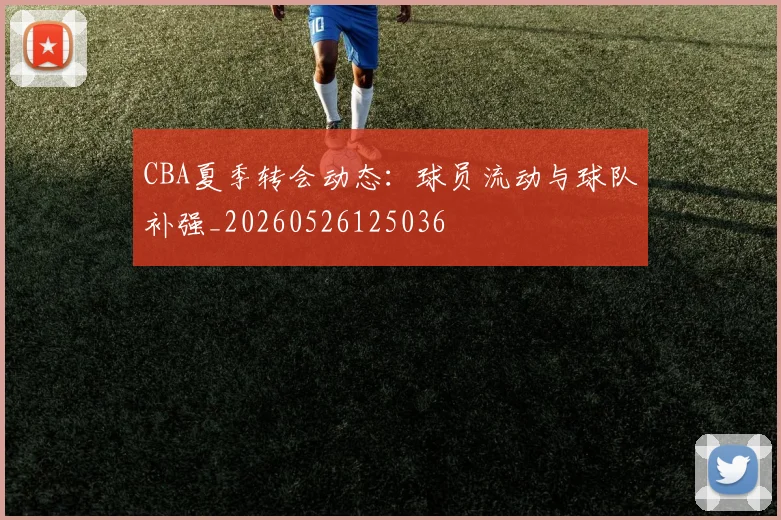 CBA夏季转会动态:球员流动与球队补强_20260526125036
