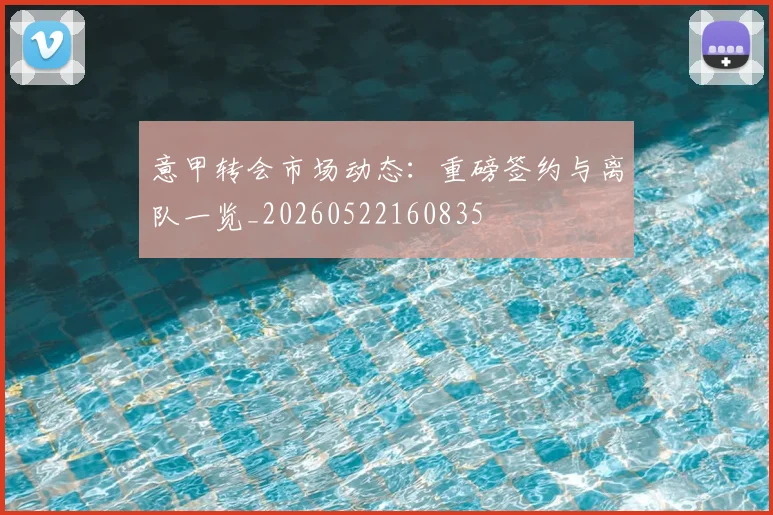 意甲转会市场动态:重磅签约与离队一览_20260522160835