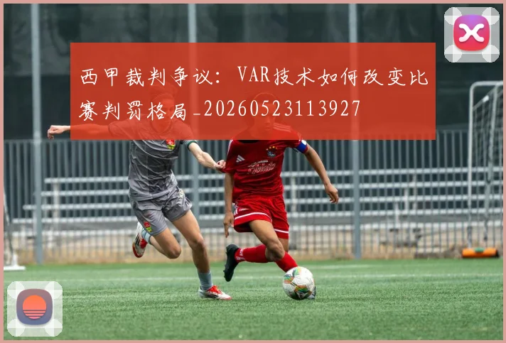 西甲裁判争议:VAR技术如何改变比赛判罚格局_20260523113927