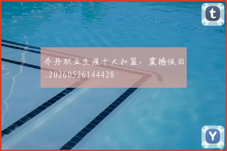 乔丹职业生涯十大扣篮,震撼依旧_20260526144428