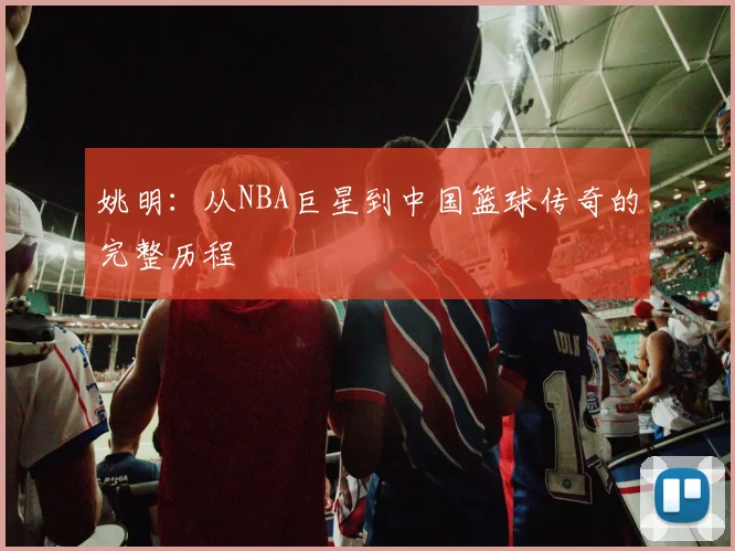 姚明:从NBA巨星到中国篮球传奇的完整历程