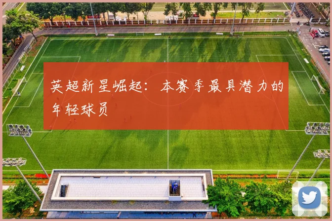 英超新星崛起:本赛季最具潜力的年轻球员