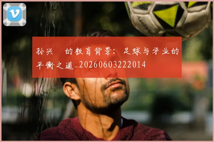 孙兴慜的教育背景:足球与学业的平衡之道_20260603222014
